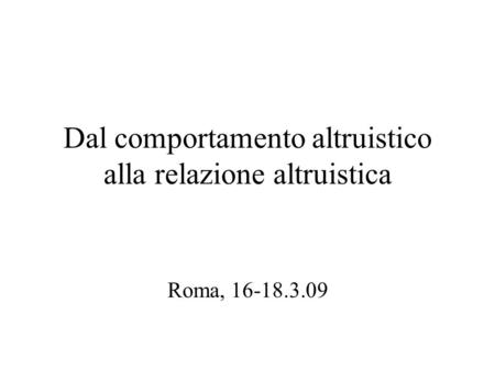 Dal comportamento altruistico alla relazione altruistica Roma, 16-18.3.09.