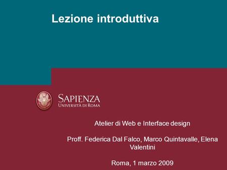 Lezione introduttiva Atelier di Web e Interface design Proff. Federica Dal Falco, Marco Quintavalle, Elena Valentini Roma, 1 marzo 2009 Atelier di Web.
