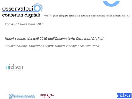 Roma, 17 Novembre 2010 Nuovi scenari dai dati 2010 dellOsservatorio Contenuti Digitali Claudia Baroni: Targeting&Segmentation Manager Nielsen Italia.