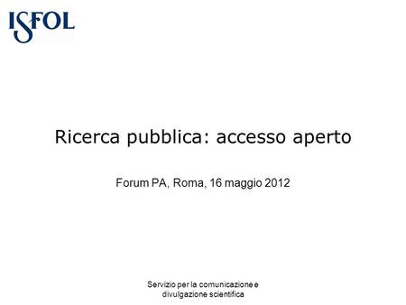 Servizio per la comunicazione e divulgazione scientifica Ricerca pubblica: accesso aperto Forum PA, Roma, 16 maggio 2012.
