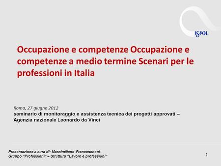 1 Occupazione e competenze Occupazione e competenze a medio termine Scenari per le professioni in Italia Roma, 27 giugno 2012 seminario di monitoraggio.