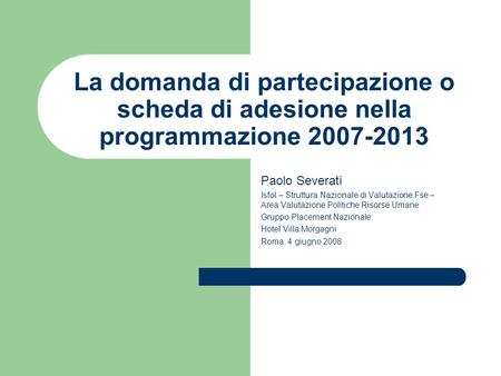 La domanda di partecipazione o scheda di adesione nella programmazione 2007-2013 Paolo Severati Isfol – Struttura Nazionale di Valutazione Fse – Area Valutazione.