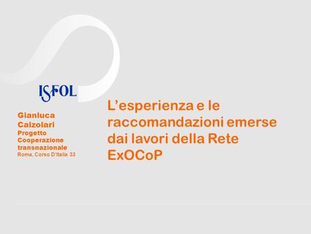 Lesperienza e le raccomandazioni emerse dai lavori della Rete ExOCoP Gianluca Calzolari Progetto Cooperazione transnazionale Roma, Corso DItalia 33.