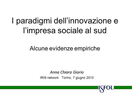I paradigmi dellinnovazione e limpresa sociale al sud Alcune evidenze empiriche Anna Chiara Giorio IRIS network Torino, 7 giugno 2013.