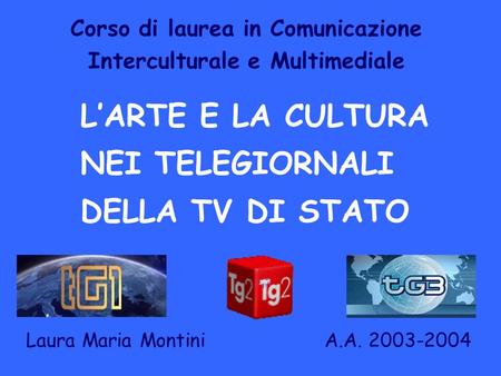 Corso di laurea in Comunicazione Interculturale e Multimediale LARTE E LA CULTURA NEI TELEGIORNALI DELLA TV DI STATO Laura Maria Montini A.A. 2003-2004.