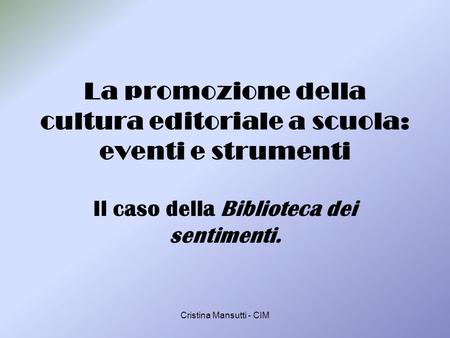 Cristina Mansutti - CIM La promozione della cultura editoriale a scuola: eventi e strumenti Il caso della Biblioteca dei sentimenti.