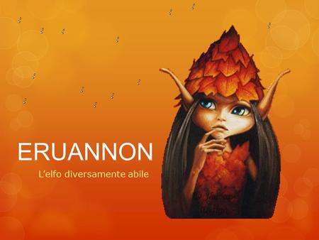 ERUANNON Lelfo diversamente abile. Cera una volta una piccola creatura di nome Eruannon. Viveva nel favoloso mondo della regina Petunia. Era un elfo …a.