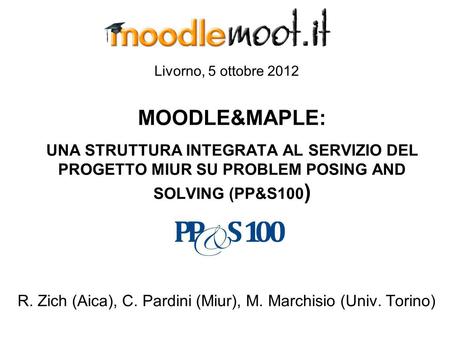 Livorno, 5 ottobre 2012 MOODLE&MAPLE: UNA STRUTTURA INTEGRATA AL SERVIZIO DEL PROGETTO MIUR SU PROBLEM POSING AND SOLVING (PP&S100 ) R. Zich (Aica), C.