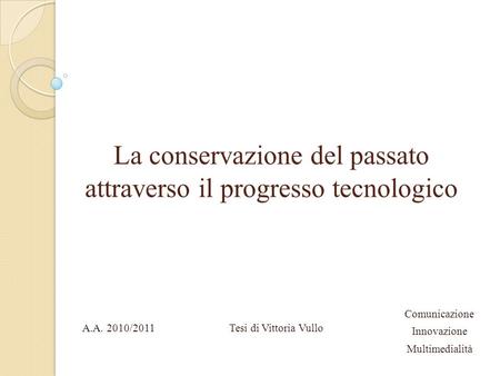 La conservazione del passato attraverso il progresso tecnologico Tesi di Vittoria VulloA.A. 2010/2011 Comunicazione Innovazione Multimedialità