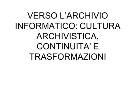 VERSO LARCHIVIO INFORMATICO: CULTURA ARCHIVISTICA, CONTINUITA E TRASFORMAZIONI.