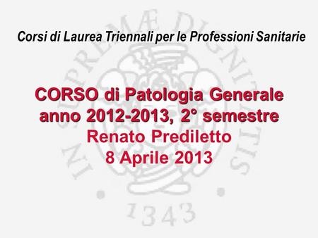 Corsi di Laurea Triennali per le Professioni Sanitarie CORSO di Patologia Generale anno 2012-2013, 2° semestre Renato Prediletto 8 Aprile 2013.