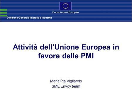Direzione Generale Imprese Direzione Generale Imprese e Industria Commissione Europea Attività dellUnione Europea in favore delle PMI Maria Pia Vigliarolo.