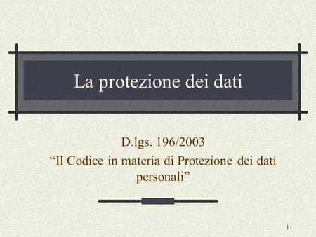 1 La protezione dei dati D.lgs. 196/2003 Il Codice in materia di Protezione dei dati personali.