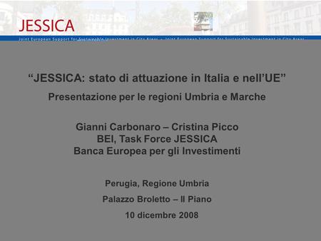 1 JESSICA: stato di attuazione in Italia e nellUE Presentazione per le regioni Umbria e Marche Gianni Carbonaro – Cristina Picco BEI, Task Force JESSICA.