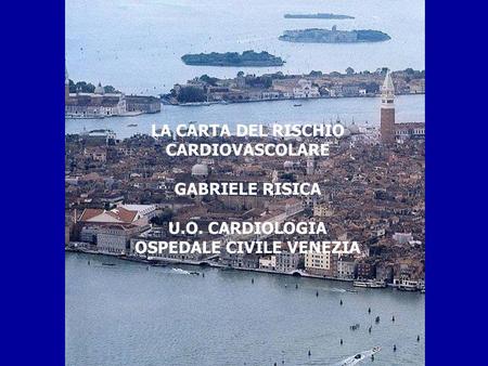 LA CARTA DEL RISCHIO CARDIOVASCOLARE GABRIELE RISICA U.O. CARDIOLOGIA OSPEDALE CIVILE VENEZIA.