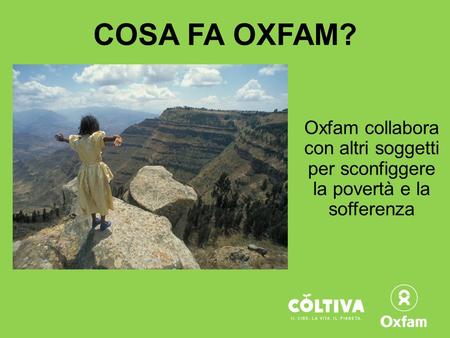COSA FA OXFAM? Oxfam collabora con altri soggetti per sconfiggere la povertà e la sofferenza Oxfam crede che la povertà possa e debba essere sconfitta.