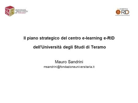 Mauro Sandrini msandrini@fondazioneuniversitaria.it Il piano strategico del centro e-learning e-RID dell'Università degli Studi di Teramo Mauro Sandrini.