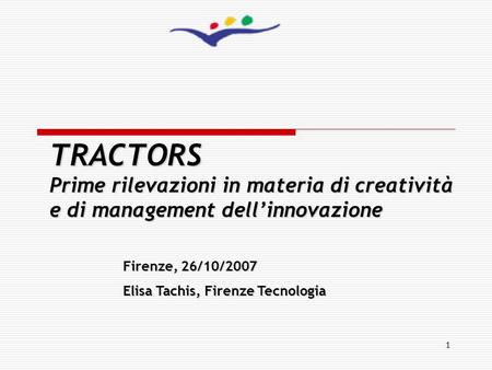 TRACTORS Prime rilevazioni in materia di creatività e di management dell’innovazione Firenze, 26/10/2007 Elisa Tachis, Firenze Tecnologia.