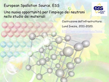European Spallation Source, ESS Una nuova opportunità per limpiego dei neutroni nello studio dei materiali Costruzione dellinfrastruttura: Lund Svezia,