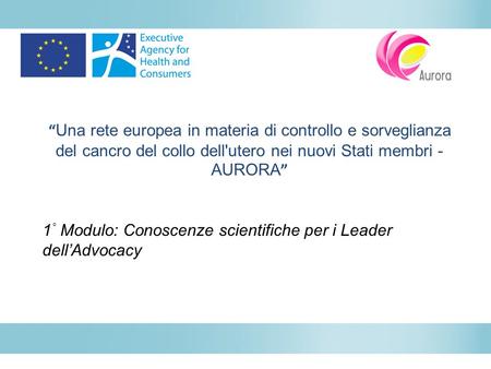 “Una rete europea in materia di controllo e sorveglianza del cancro del collo dell'utero nei nuovi Stati membri - AURORA” 1° Modulo: Conoscenze scientifiche.