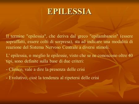 EPILESSIA Il termine epilessia, che deriva dal greco epilambanein (essere sopraffatti, essere colti di sorpresa), sta ad indicare una modalità di reazione.