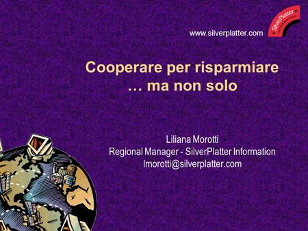 Cooperare per risparmiare … ma non solo Liliana Morotti Regional Manager - SilverPlatter Information