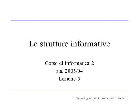 Ugo de'Liguoro - Informatica 2 a.a. 03/04 Lez. 5 Le strutture informative Corso di Informatica 2 a.a. 2003/04 Lezione 5.