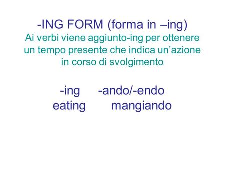 -ING FORM (forma in –ing) Ai verbi viene aggiunto-ing per ottenere un tempo presente che indica un’azione in corso di svolgimento -ing -ando/-endo.