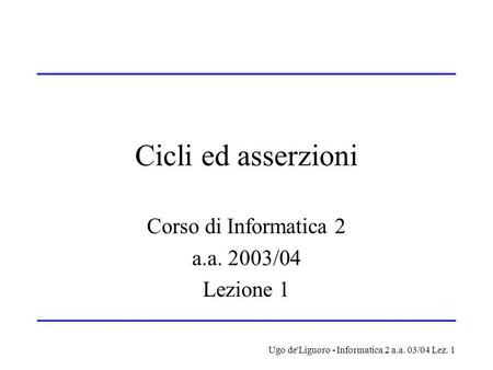 Ugo de'Liguoro - Informatica 2 a.a. 03/04 Lez. 1 Cicli ed asserzioni Corso di Informatica 2 a.a. 2003/04 Lezione 1.