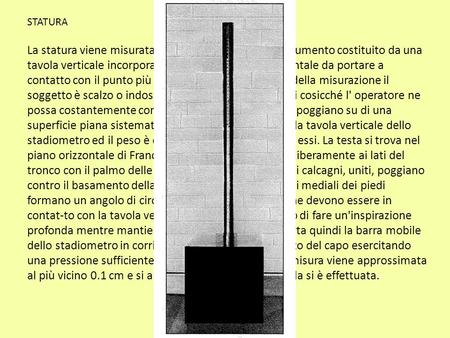 STATURA La statura viene misurata con lo stadiometro, uno strumento costituito da una tavola verticale incorporante un metro ed una orizzontale da portare.