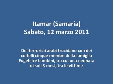 Itamar (Samaria) Sabato, 12 marzo 2011 Dei terroristi arabi trucidano con dei coltelli cinque membri della famiglia Fogel: tre bambini, tra cui una neonata.