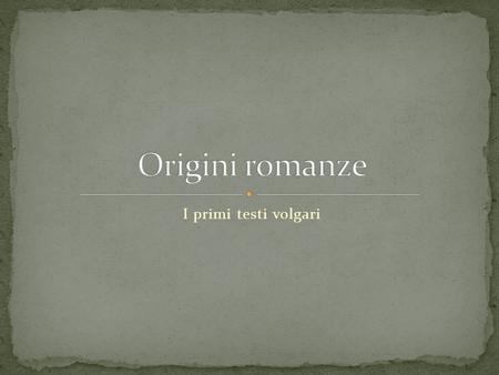 Origini romanze I primi testi volgari.