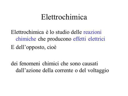 Elettrochimica Elettrochimica è lo studio delle reazioni chimiche che producono effetti elettrici E dell’opposto, cioè dei fenomeni chimici che sono causati.