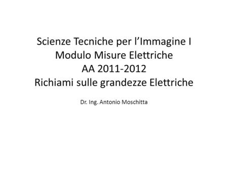 Scienze Tecniche per l’Immagine I Modulo Misure Elettriche AA 2011-2012 Richiami sulle grandezze Elettriche Dr. Ing. Antonio Moschitta.