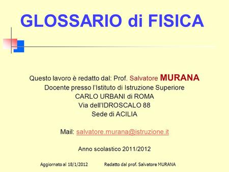 GLOSSARIO di FISICA Questo lavoro è redatto dal: Prof. Salvatore MURANA Docente presso l’Istituto di Istruzione Superiore CARLO URBANI di ROMA Via dell’IDROSCALO.