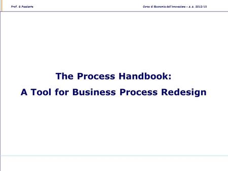 Prof. G.PassianteCorso di Economia dell’innovazione - A.A. 2012/13 The Process Handbook: A Tool for Business Process Redesign.