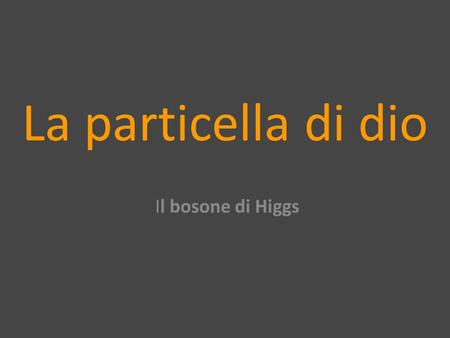 La particella di dio  Il bosone di Higgs.