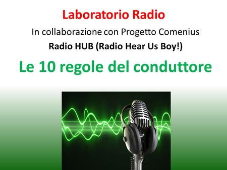 Laboratorio Radio In collaborazione con Progetto Comenius Radio HUB (Radio Hear Us Boy!) Le 10 regole del conduttore.