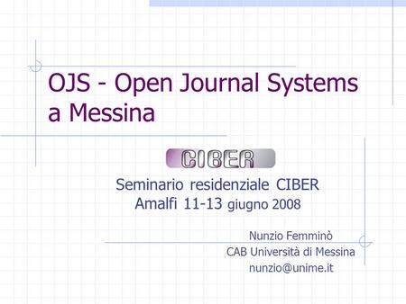 OJS - Open Journal Systems a Messina Seminario residenziale CIBER Amalfi 11-13 giugno 2008 Nunzio Femminò CAB Università di Messina