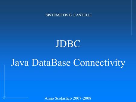 JDBC Java DataBase Connectivity SISTEMI ITIS B. CASTELLI Anno Scolastico 2007-2008.
