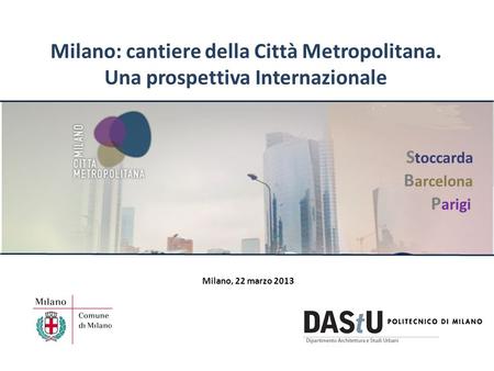 Milano: cantiere della Città Metropolitana. Una prospettiva Internazionale Milano, 22 marzo 2013 P arigi S toccarda B arcelona.