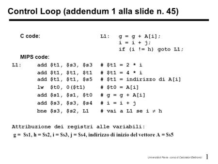 1 Università di Pavia - corso di Calcolatori Elettronici C code: L1:g = g + A[i]; i = i + j; if (i != h) goto L1; MIPS code: L1:add $t1, $s3, $s3# $t1.