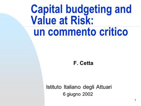 1 Capital budgeting and Value at Risk: un commento critico F. Cetta Istituto Italiano degli Attuari 6 giugno 2002.