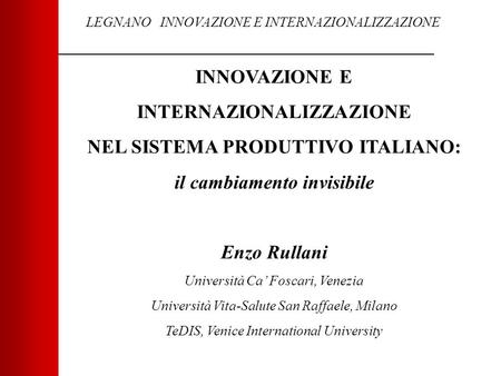 LEGNANO INNOVAZIONE E INTERNAZIONALIZZAZIONE INNOVAZIONE E INTERNAZIONALIZZAZIONE NEL SISTEMA PRODUTTIVO ITALIANO: il cambiamento invisibile Enzo Rullani.