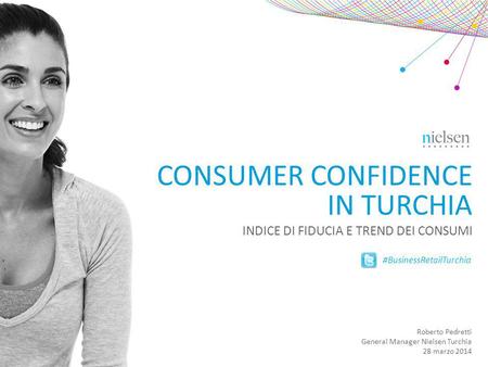 CONSUMER CONFIDENCE IN TURCHIA INDICE DI FIDUCIA E TREND DEI CONSUMI Roberto Pedretti General Manager Nielsen Turchia 28 marzo 2014 #BusinessRetailTurchia.