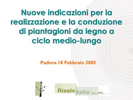 Nuove indicazioni per la realizzazione e la conduzione di piantagioni da legno a ciclo medio-lungo Padova 18 Febbraio 2005.