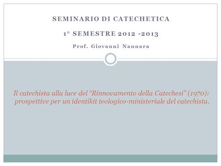 SEMINARIO DI CATECHETICA 1° SEMESTRE 2012 -2013 Prof. Giovanni Nannara Il catechista alla luce del “Rinnovamento della Catechesi” (1970): prospettive per.