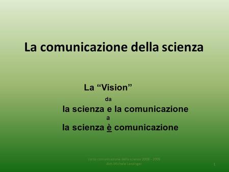 La comunicazione della scienza corso comunicazione della scienza 2008 - 2009 dott.Michele Lanzinger 1 La “Vision” da la scienza e la comunicazione a la.
