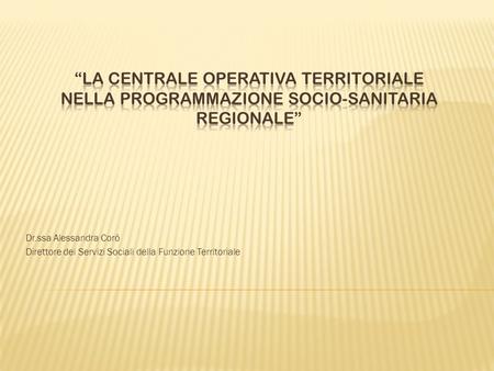“LA CENTRALE OPERATIVA TERRITORIALE nella programmazione socio-sanitaria regionale” Dr.ssa Alessandra Corò Direttore dei Servizi Sociali della Funzione.