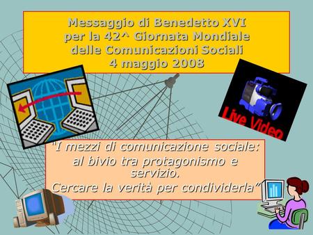 Messaggio di Benedetto XVI per la 42^ Giornata Mondiale delle Comunicazioni Sociali 4 maggio 2008 “I mezzi di comunicazione sociale: al bivio tra protagonismo.